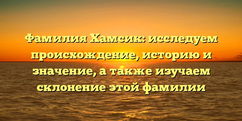 Фамилия Хамсик: исследуем происхождение, историю и значение, а также изучаем склонение этой фамилии Фамилия Хамсик: исследуем происхождение, историю и значение, а также изучаем склонение этой фамилии