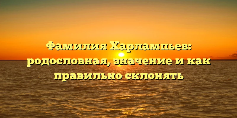 Фамилия Харлампьев: родословная, значение и как правильно склонять Фамилия Харлампьев: родословная, значение и как правильно склонять