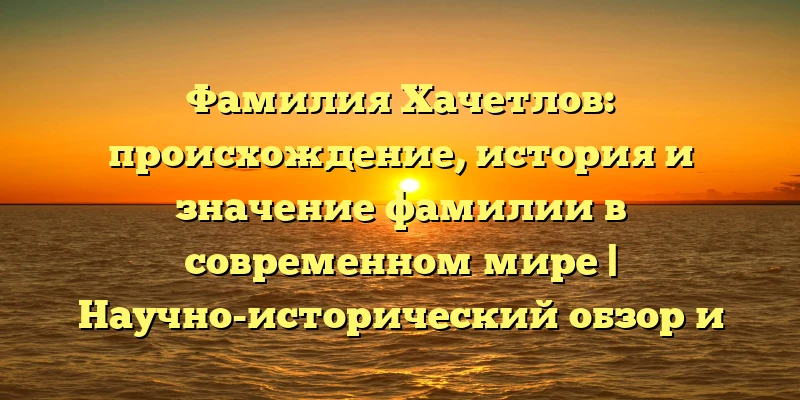 Фамилия Хачетлов: происхождение, история и значение фамилии в современном мире | Научно-исторический обзор и правила склонения Фамилия Хачетлов: происхождение, история и значение фамилии в современном мире | Научно-исторический обзор и правила склонения