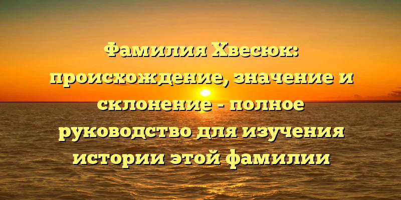 Фамилия Хвесюк: происхождение, значение и склонение - полное руководство для изучения истории этой фамилии Фамилия Хвесюк: происхождение, значение и склонение - полное руководство для изучения истории этой фамилии