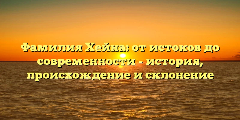 Фамилия Хейна: от истоков до современности - история, происхождение и склонение Фамилия Хейна: от истоков до современности - история, происхождение и склонение