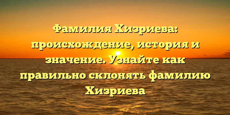 Фамилия Хизриева: происхождение, история и значение. Узнайте как правильно склонять фамилию Хизриева Фамилия Хизриева: происхождение, история и значение. Узнайте как правильно склонять фамилию Хизриева