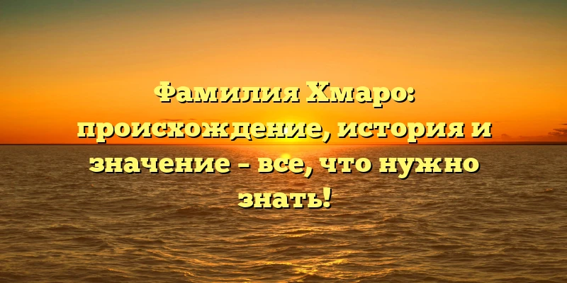 Фамилия Хмаро: происхождение, история и значение – все, что нужно знать!