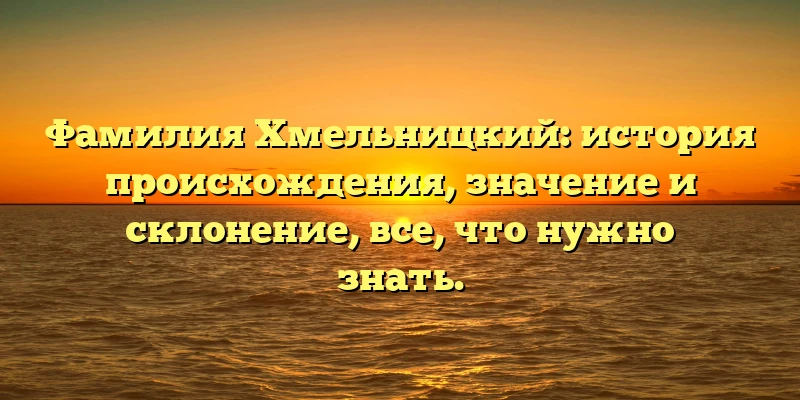 Фамилия Хмельницкий: история происхождения, значение и склонение, все, что нужно знать. Фамилия Хмельницкий: история происхождения, значение и склонение, все, что нужно знать.