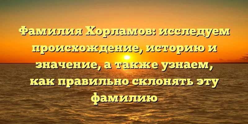 Фамилия Хорламов: исследуем происхождение, историю и значение, а также узнаем, как правильно склонять эту фамилию