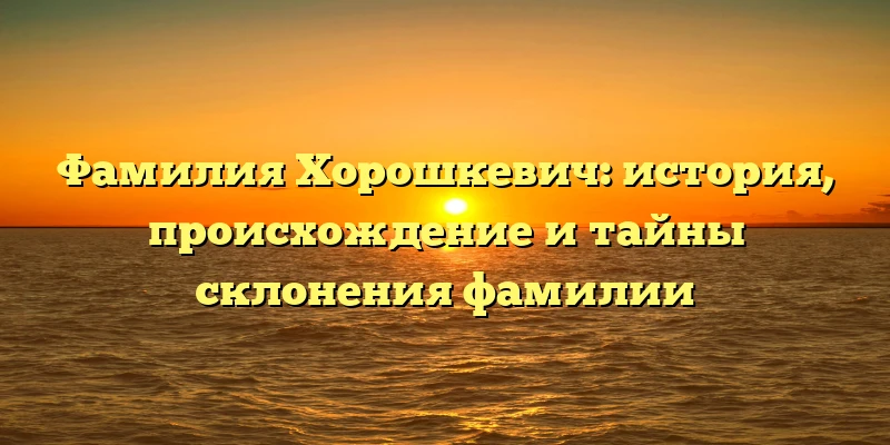 Фамилия Хорошкевич: история, происхождение и тайны склонения фамилии Фамилия Хорошкевич: история, происхождение и тайны склонения фамилии