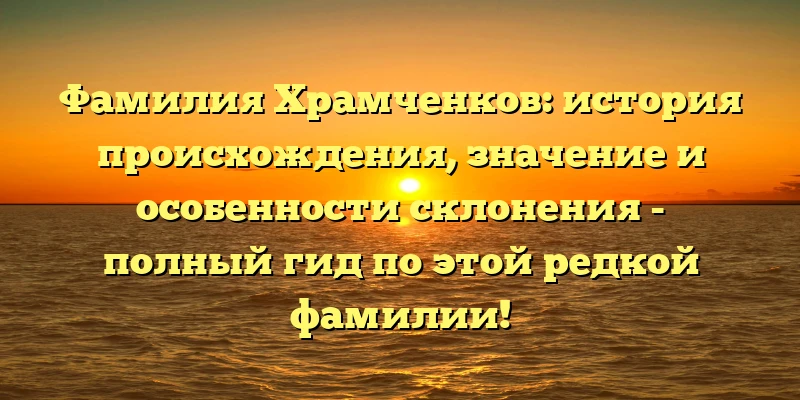 Фамилия Храмченков: история происхождения, значение и особенности склонения - полный гид по этой редкой фамилии! Фамилия Храмченков: история происхождения, значение и особенности склонения - полный гид по этой редкой фамилии!