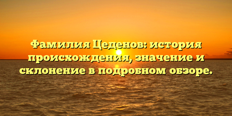 Фамилия Цеденов: история происхождения, значение и склонение в подробном обзоре.