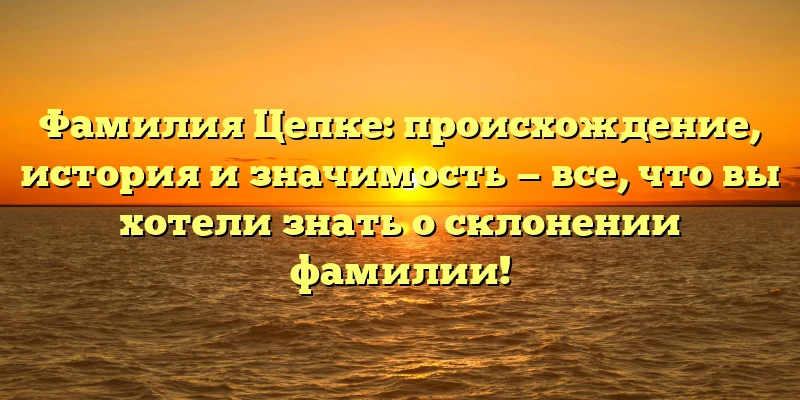 Фамилия Цепке: происхождение, история и значимость — все, что вы хотели знать о склонении фамилии! Фамилия Цепке: происхождение, история и значимость — все, что вы хотели знать о склонении фамилии!