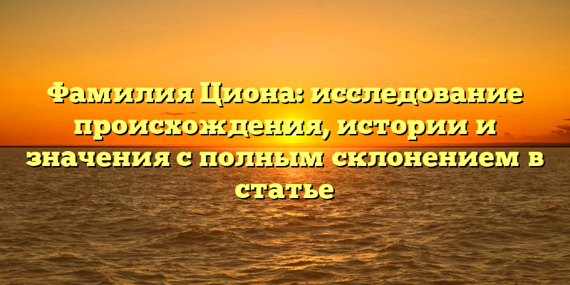 Фамилия Циона: исследование происхождения, истории и значения с полным склонением в статье