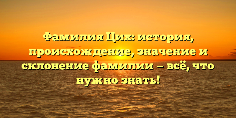 Фамилия Цих: история, происхождение, значение и склонение фамилии — всё, что нужно знать!