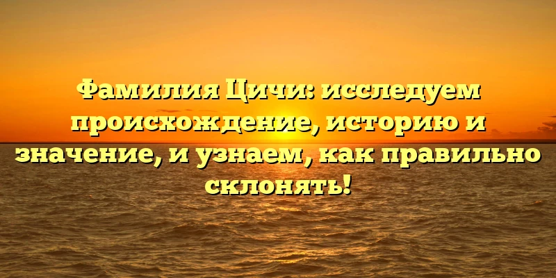 Фамилия Цичи: исследуем происхождение, историю и значение, и узнаем, как правильно склонять! Фамилия Цичи: исследуем происхождение, историю и значение, и узнаем, как правильно склонять!