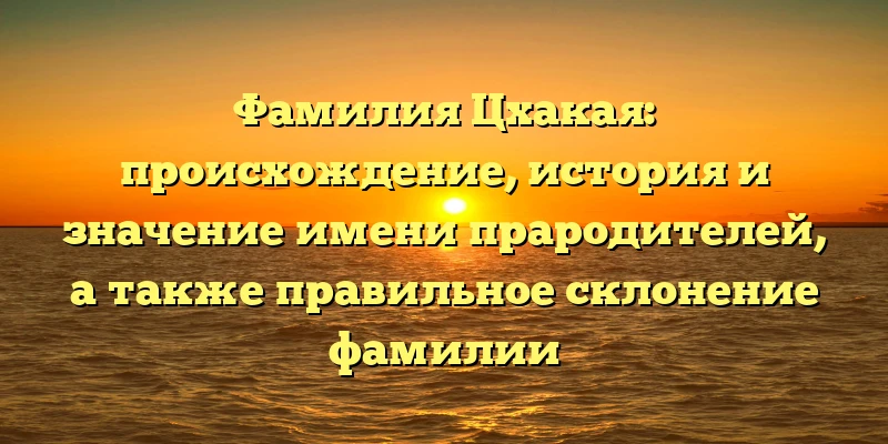 Фамилия Цхакая: происхождение, история и значение имени прародителей, а также правильное склонение фамилии Фамилия Цхакая: происхождение, история и значение имени прародителей, а также правильное склонение фамилии