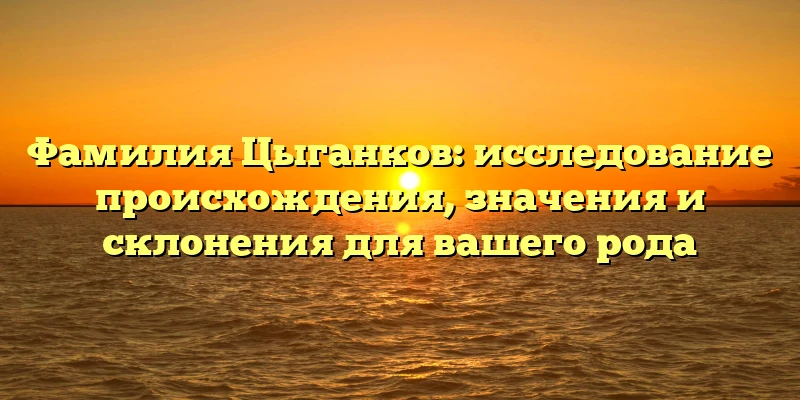 Фамилия Цыганков: исследование происхождения, значения и склонения для вашего рода Фамилия Цыганков: исследование происхождения, значения и склонения для вашего рода