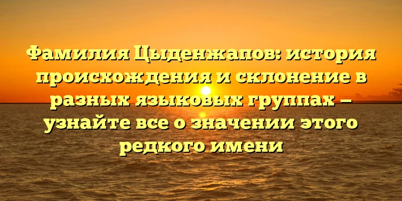 Фамилия Цыденжапов: история происхождения и склонение в разных языковых группах — узнайте все о значении этого редкого имени Фамилия Цыденжапов: история происхождения и склонение в разных языковых группах — узнайте все о значении этого редкого имени