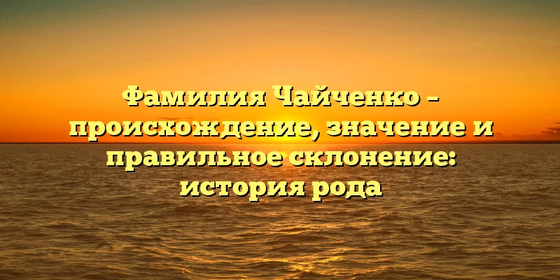 Фамилия Чайченко – происхождение, значение и правильное склонение: история рода Фамилия Чайченко – происхождение, значение и правильное склонение: история рода