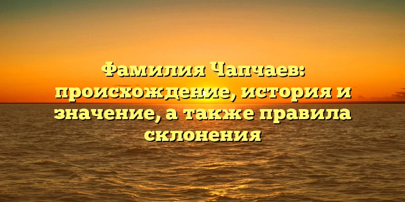 Фамилия Чапчаев: происхождение, история и значение, а также правила склонения Фамилия Чапчаев: происхождение, история и значение, а также правила склонения