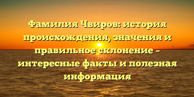 Фамилия Чвиров: история происхождения, значения и правильное склонение – интересные факты и полезная информация Фамилия Чвиров: история происхождения, значения и правильное склонение – интересные факты и полезная информация