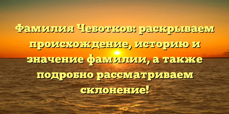 Фамилия Чеботков: раскрываем происхождение, историю и значение фамилии, а также подробно рассматриваем склонение! Фамилия Чеботков: раскрываем происхождение, историю и значение фамилии, а также подробно рассматриваем склонение!