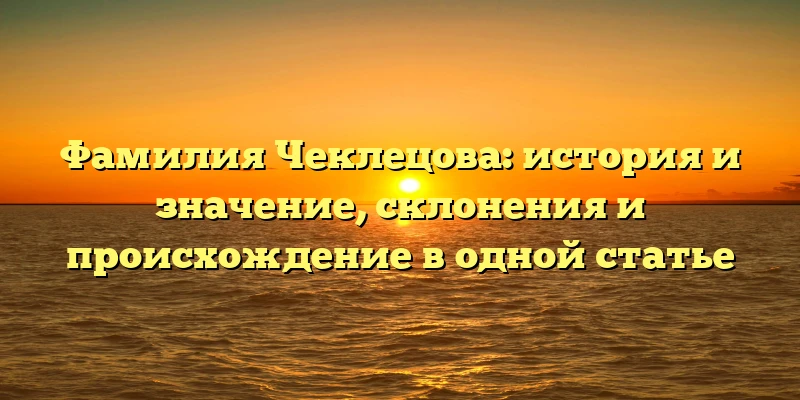 Фамилия Чеклецова: история и значение, склонения и происхождение в одной статье Фамилия Чеклецова: история и значение, склонения и происхождение в одной статье
