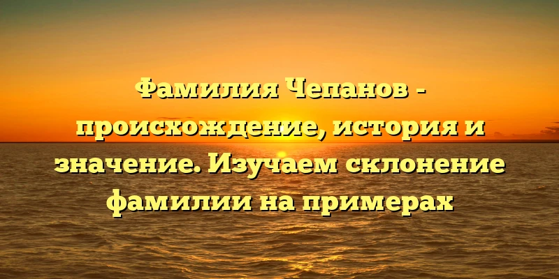 Фамилия Чепанов - происхождение, история и значение. Изучаем склонение фамилии на примерах Фамилия Чепанов - происхождение, история и значение. Изучаем склонение фамилии на примерах