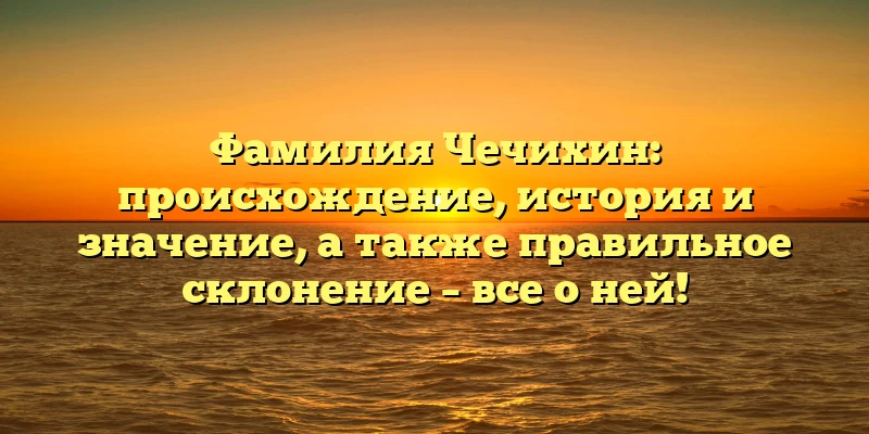 Фамилия Чечихин: происхождение, история и значение, а также правильное склонение – все о ней! Фамилия Чечихин: происхождение, история и значение, а также правильное склонение – все о ней!