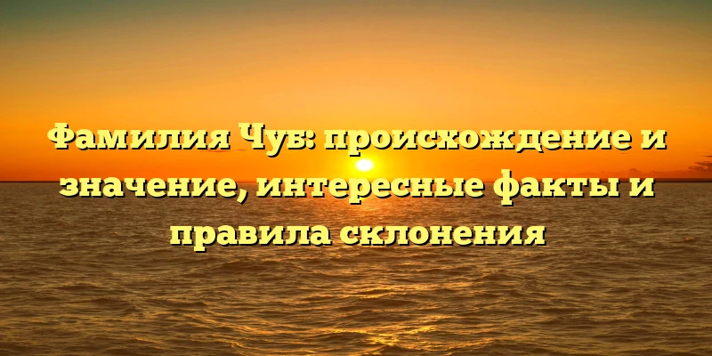Фамилия Чуб: происхождение и значение, интересные факты и правила склонения Фамилия Чуб: происхождение и значение, интересные факты и правила склонения