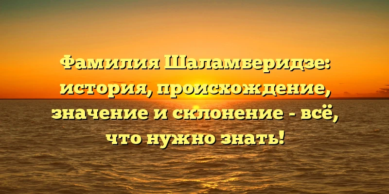 Фамилия Шаламберидзе: история, происхождение, значение и склонение - всё, что нужно знать! Фамилия Шаламберидзе: история, происхождение, значение и склонение - всё, что нужно знать!