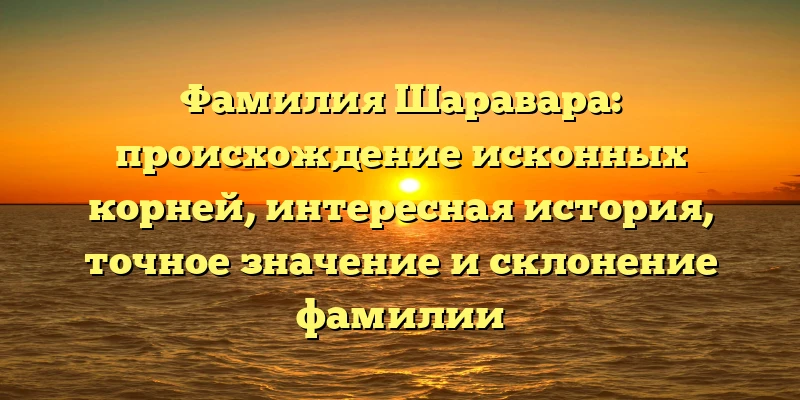 Фамилия Шаравара: происхождение исконных корней, интересная история, точное значение и склонение фамилии Фамилия Шаравара: происхождение исконных корней, интересная история, точное значение и склонение фамилии