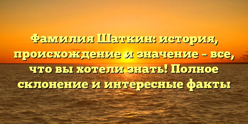 Фамилия Шаткин: история, происхождение и значение – все, что вы хотели знать! Полное склонение и интересные факты Фамилия Шаткин: история, происхождение и значение – все, что вы хотели знать! Полное склонение и интересные факты