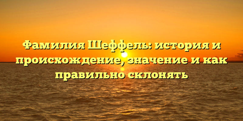 Фамилия Шеффель: история и происхождение, значение и как правильно склонять