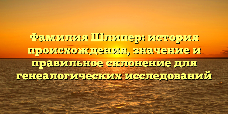 Фамилия Шлипер: история происхождения, значение и правильное склонение для генеалогических исследований