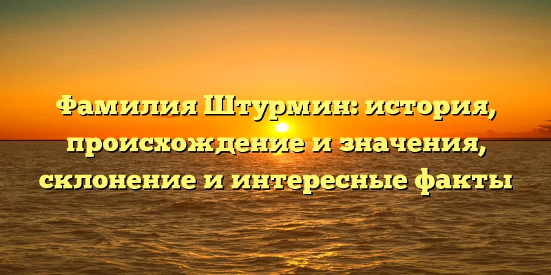 Фамилия Штурмин: история, происхождение и значения, склонение и интересные факты Фамилия Штурмин: история, происхождение и значения, склонение и интересные факты