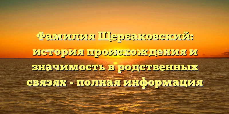 Фамилия Щербаковский: история происхождения и значимость в родственных связях - полная информация Фамилия Щербаковский: история происхождения и значимость в родственных связях - полная информация