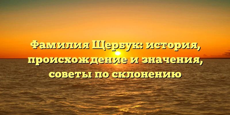Фамилия Щербук: история, происхождение и значения, советы по склонению Фамилия Щербук: история, происхождение и значения, советы по склонению