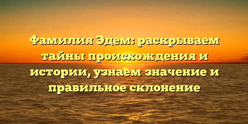 Фамилия Эдем: раскрываем тайны происхождения и истории, узнаем значение и правильное склонение Фамилия Эдем: раскрываем тайны происхождения и истории, узнаем значение и правильное склонение