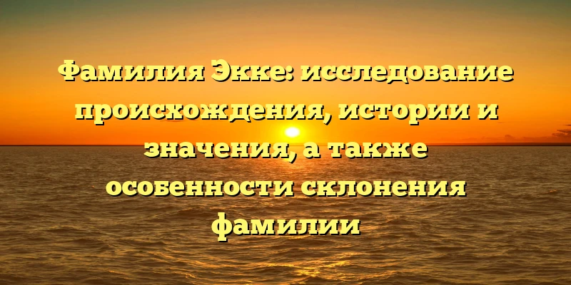 Фамилия Экке: исследование происхождения, истории и значения, а также особенности склонения фамилии Фамилия Экке: исследование происхождения, истории и значения, а также особенности склонения фамилии
