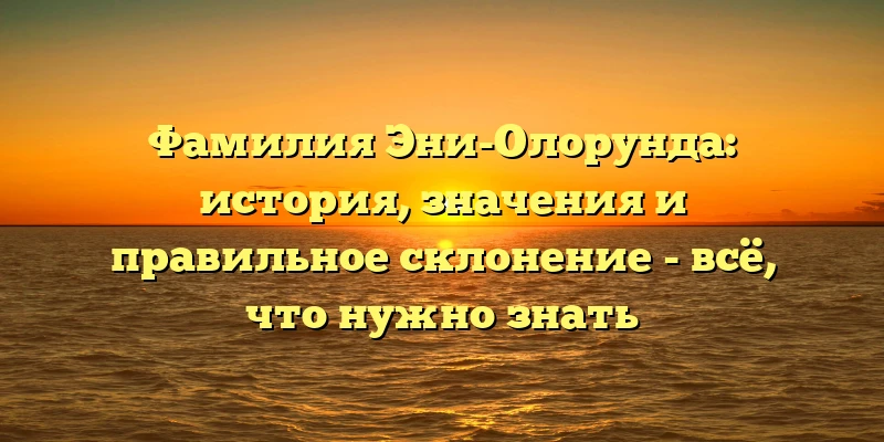 Фамилия Эни-Олорунда: история, значения и правильное склонение - всё, что нужно знать Фамилия Эни-Олорунда: история, значения и правильное склонение - всё, что нужно знать