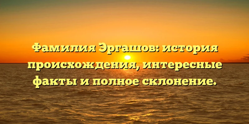 Фамилия Эргашов: история происхождения, интересные факты и полное склонение. Фамилия Эргашов: история происхождения, интересные факты и полное склонение.