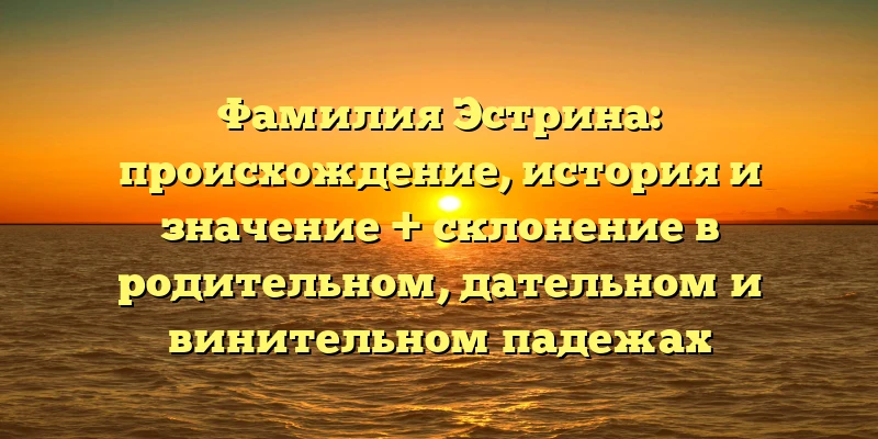 Фамилия Эстрина: происхождение, история и значение + склонение в родительном, дательном и винительном падежах Фамилия Эстрина: происхождение, история и значение + склонение в родительном, дательном и винительном падежах