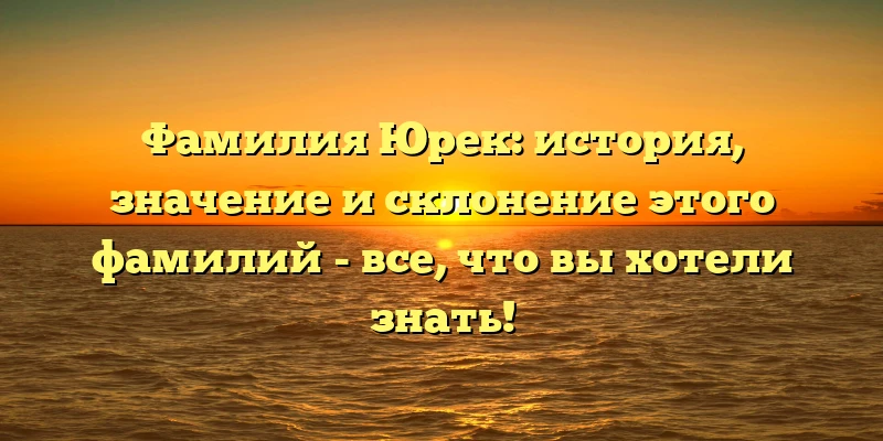Фамилия Юрек: история, значение и склонение этого фамилий - все, что вы хотели знать!