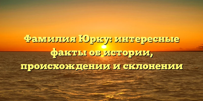 Фамилия Юрку: интересные факты об истории, происхождении и склонении Фамилия Юрку: интересные факты об истории, происхождении и склонении