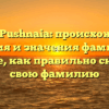 Familia Pushnaia: происхождение, история и значения фамилии — узнайте, как правильно склонять свою фамилию