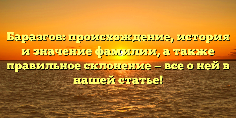 Баразгов: происхождение, история и значение фамилии, а также правильное склонение — все о ней в нашей статье!