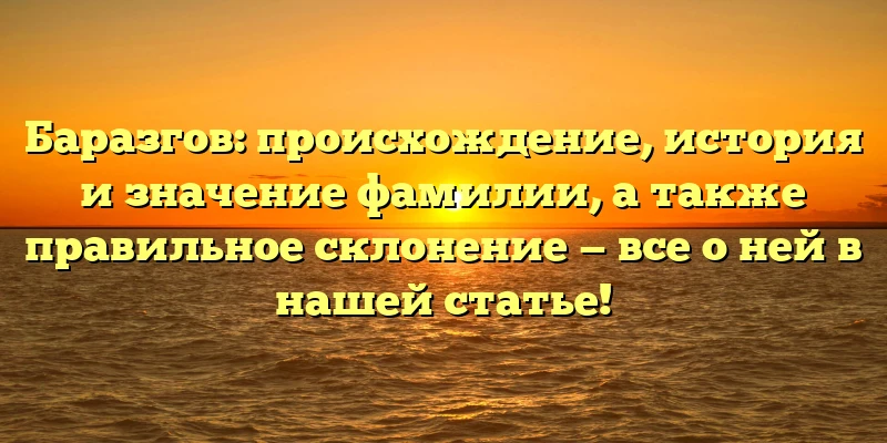Баразгов: происхождение, история и значение фамилии, а также правильное склонение — все о ней в нашей статье! Баразгов: происхождение, история и значение фамилии, а также правильное склонение — все о ней в нашей статье!