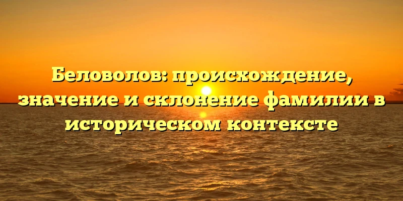 Беловолов: происхождение, значение и склонение фамилии в историческом контексте Беловолов: происхождение, значение и склонение фамилии в историческом контексте