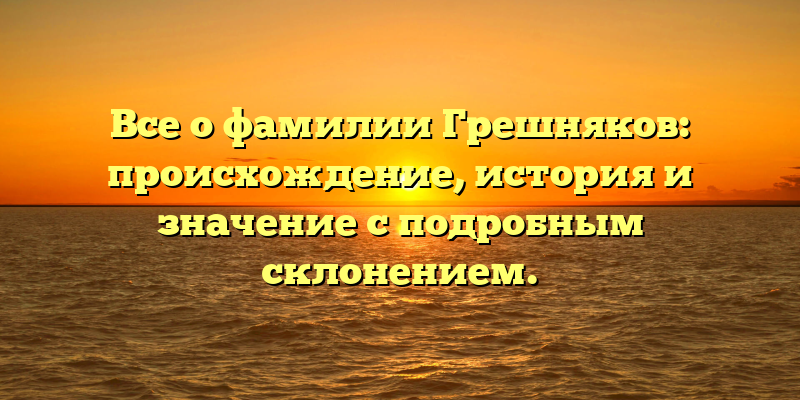 Все о фамилии Грешняков: происхождение, история и значение с подробным склонением.