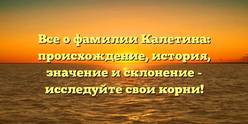 Все о фамилии Калетина: происхождение, история, значение и склонение - исследуйте свои корни! Все о фамилии Калетина: происхождение, история, значение и склонение - исследуйте свои корни!
