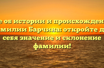 Все об истории и происхождении фамилии Барчина: откройте для себя значение и склонение фамилии!