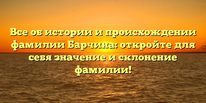 Все об истории и происхождении фамилии Барчина: откройте для себя значение и склонение фамилии! Все об истории и происхождении фамилии Барчина: откройте для себя значение и склонение фамилии!